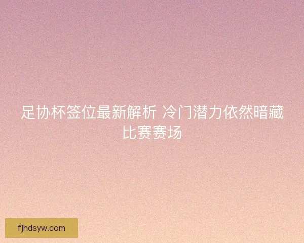 足协杯签位最新解析 冷门潜力依然暗藏比赛赛场