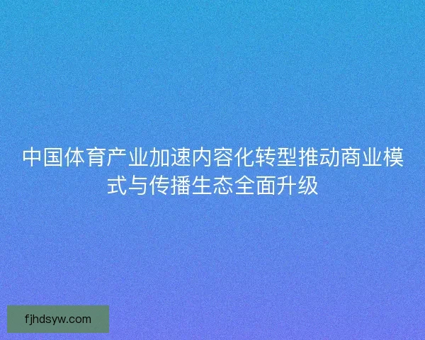 中国体育产业加速内容化转型推动商业模式与传播生态全面升级