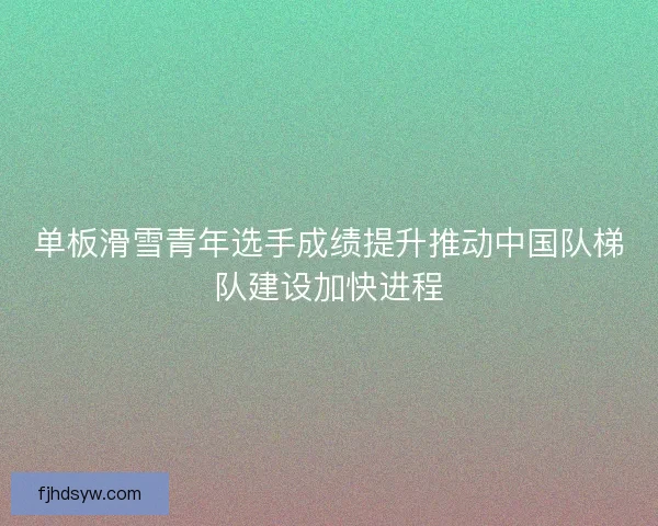 单板滑雪青年选手成绩提升推动中国队梯队建设加快进程