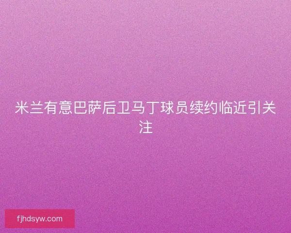 米兰有意巴萨后卫马丁球员续约临近引关注