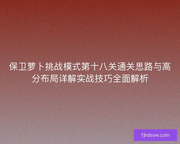 保卫萝卜挑战模式第十八关通关思路与高分布局详解实战技巧全面解析
