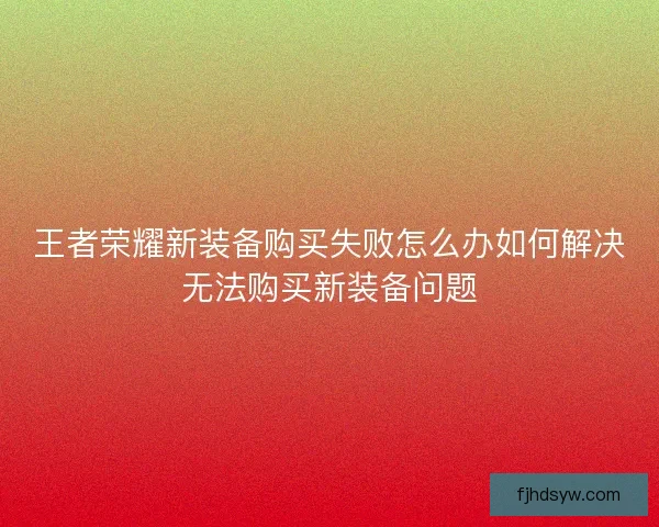 王者荣耀新装备购买失败怎么办如何解决无法购买新装备问题